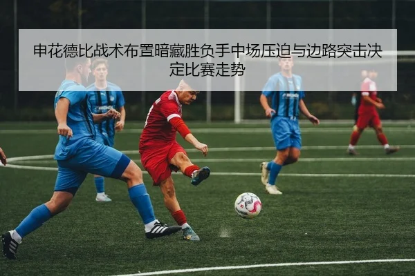 申花德比战术布置暗藏胜负手中场压迫与边路突击决定比赛走势